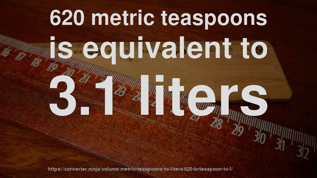 620 metric teaspoons is equivalent to 3.1 liters