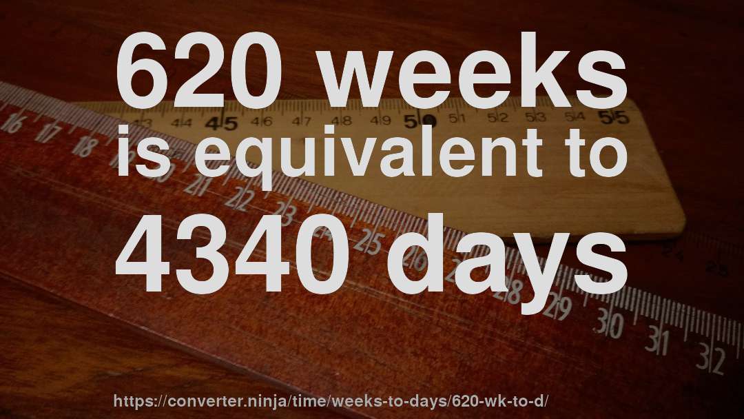 620 weeks is equivalent to 4340 days