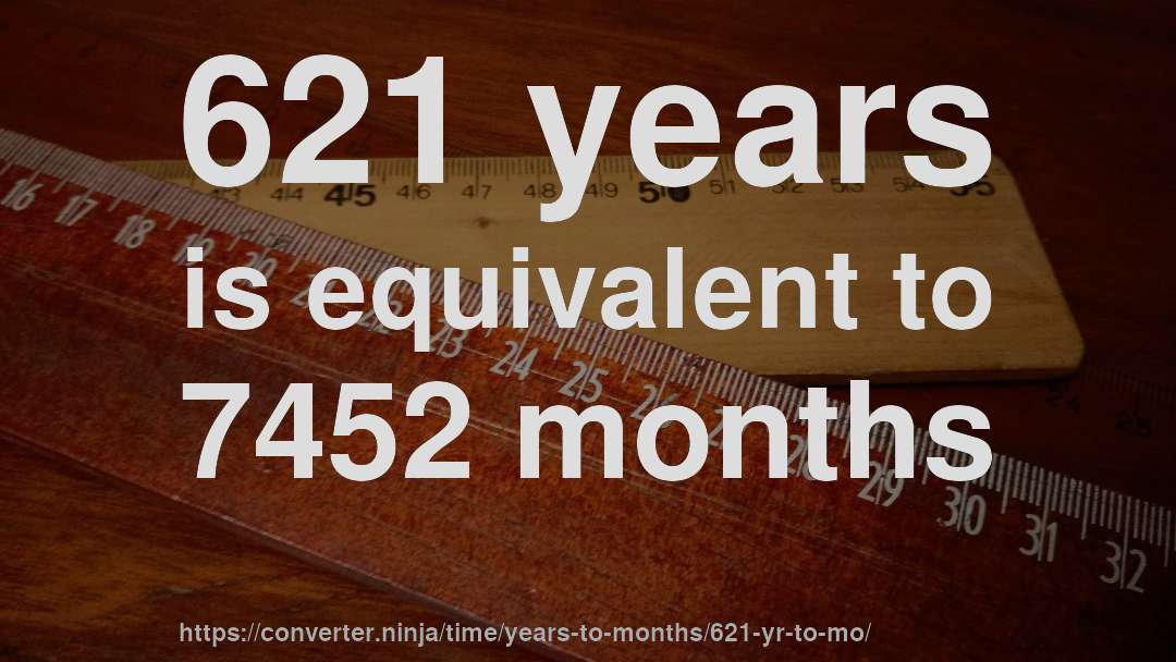 621 years is equivalent to 7452 months