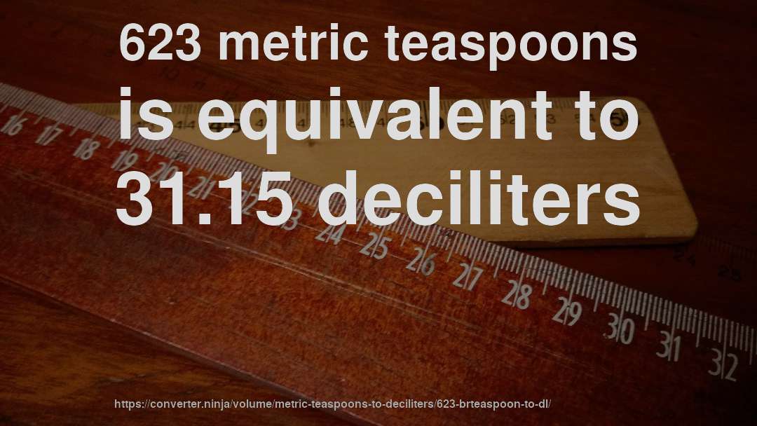 623 metric teaspoons is equivalent to 31.15 deciliters