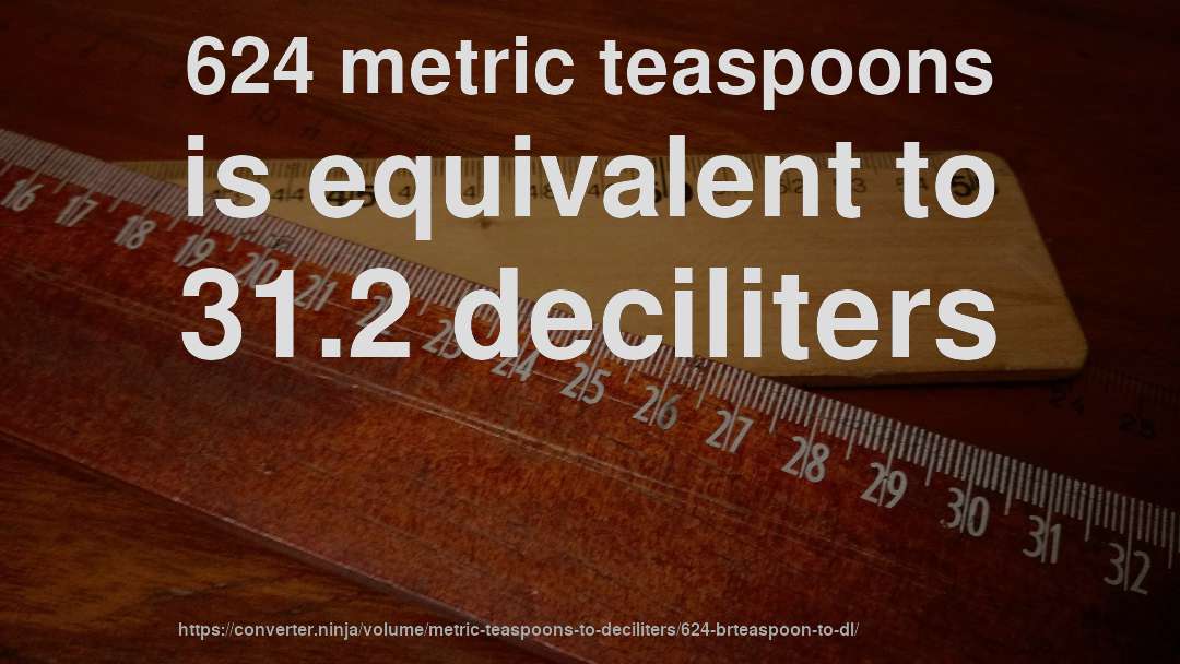 624 metric teaspoons is equivalent to 31.2 deciliters