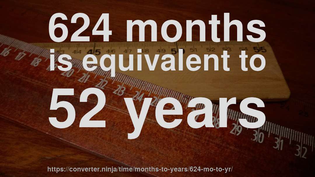 624 months is equivalent to 52 years