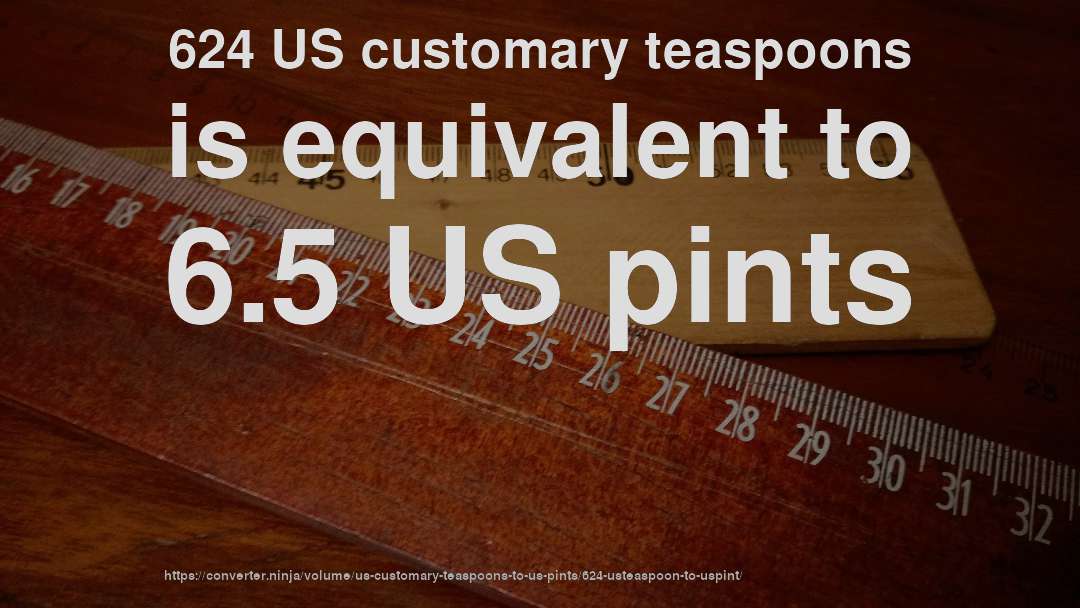624 US customary teaspoons is equivalent to 6.5 US pints
