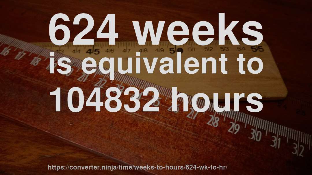 624 weeks is equivalent to 104832 hours