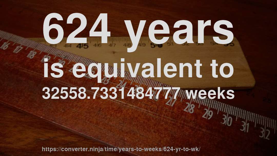 624 years is equivalent to 32558.7331484777 weeks