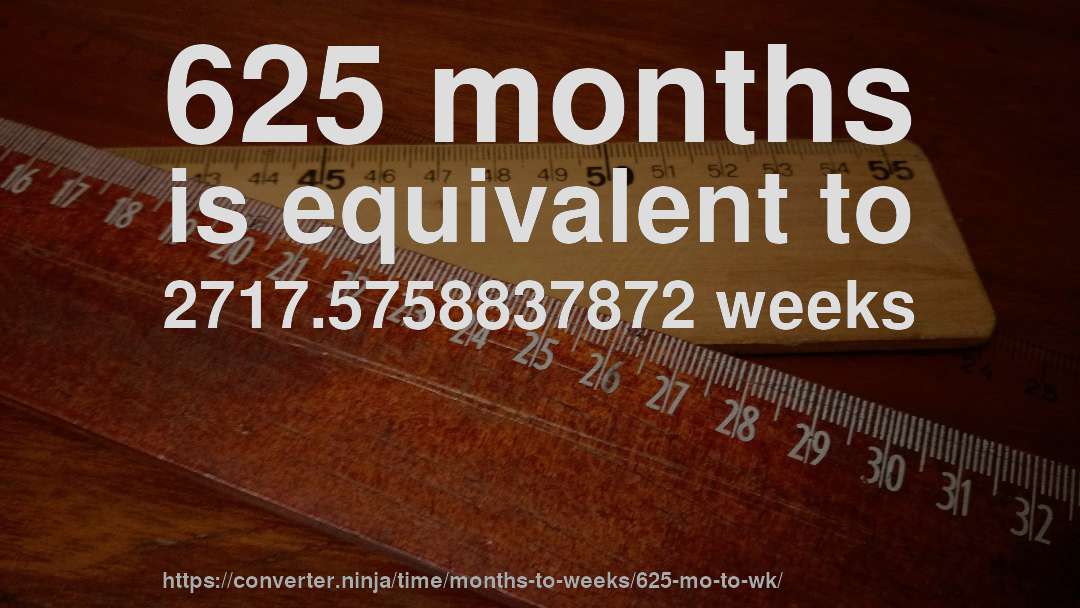 625 months is equivalent to 2717.5758837872 weeks