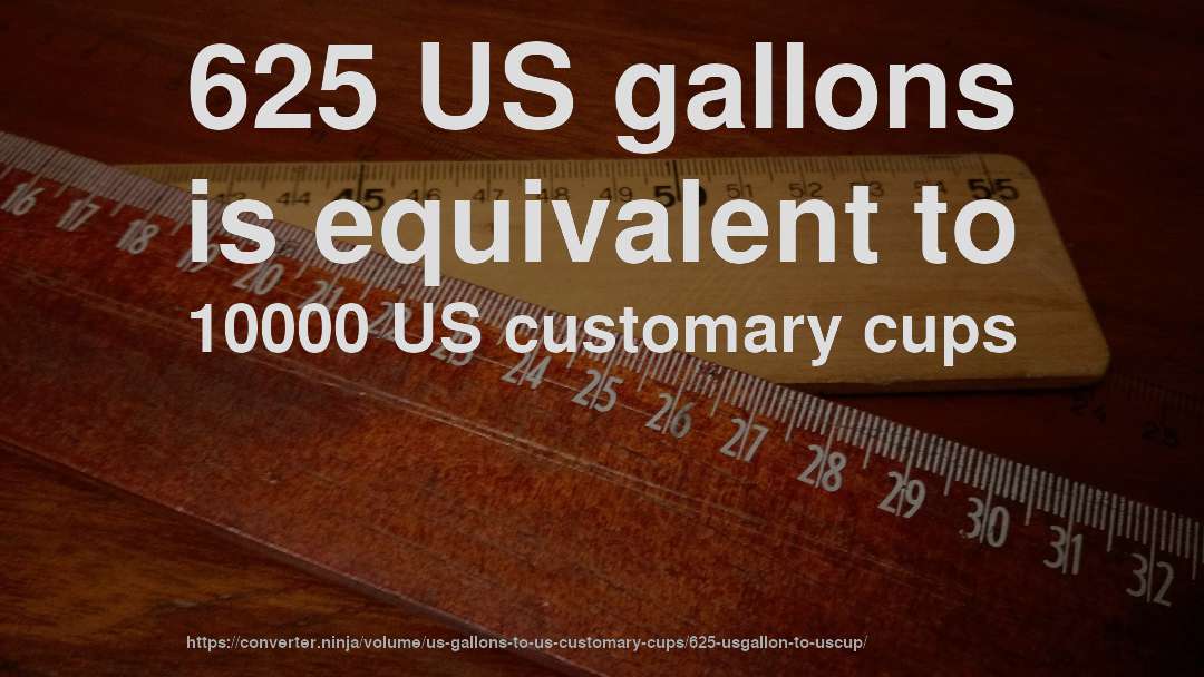 625 US gallons is equivalent to 10000 US customary cups