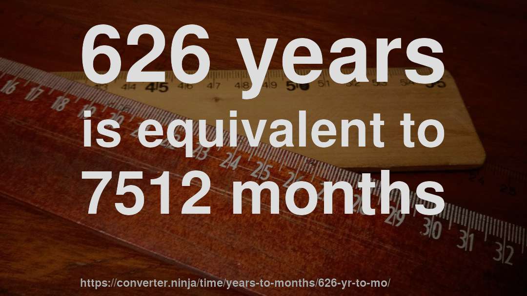626 years is equivalent to 7512 months