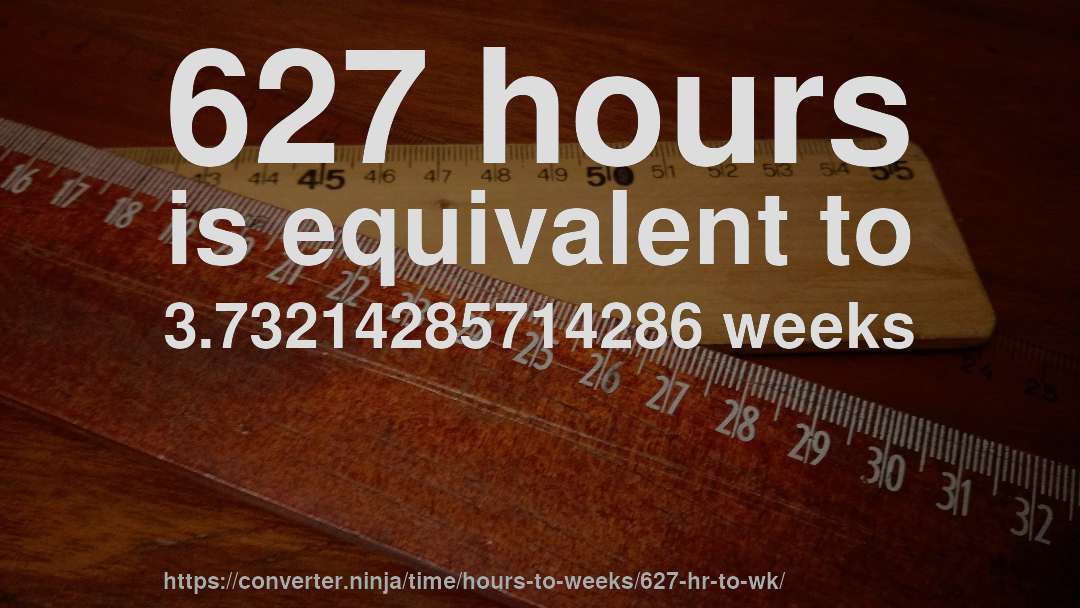627 hours is equivalent to 3.73214285714286 weeks