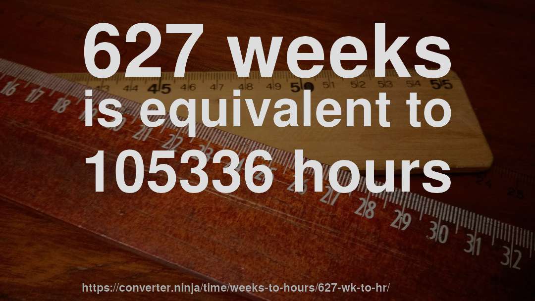 627 weeks is equivalent to 105336 hours