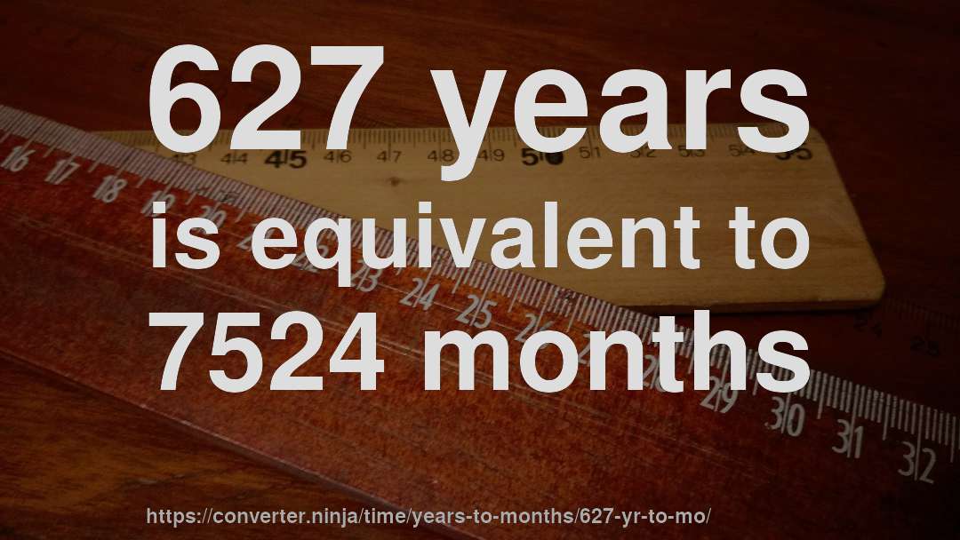 627 years is equivalent to 7524 months