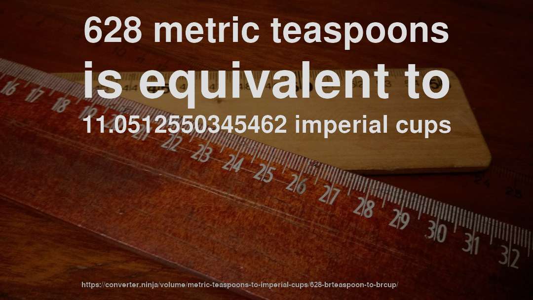 628 metric teaspoons is equivalent to 11.0512550345462 imperial cups