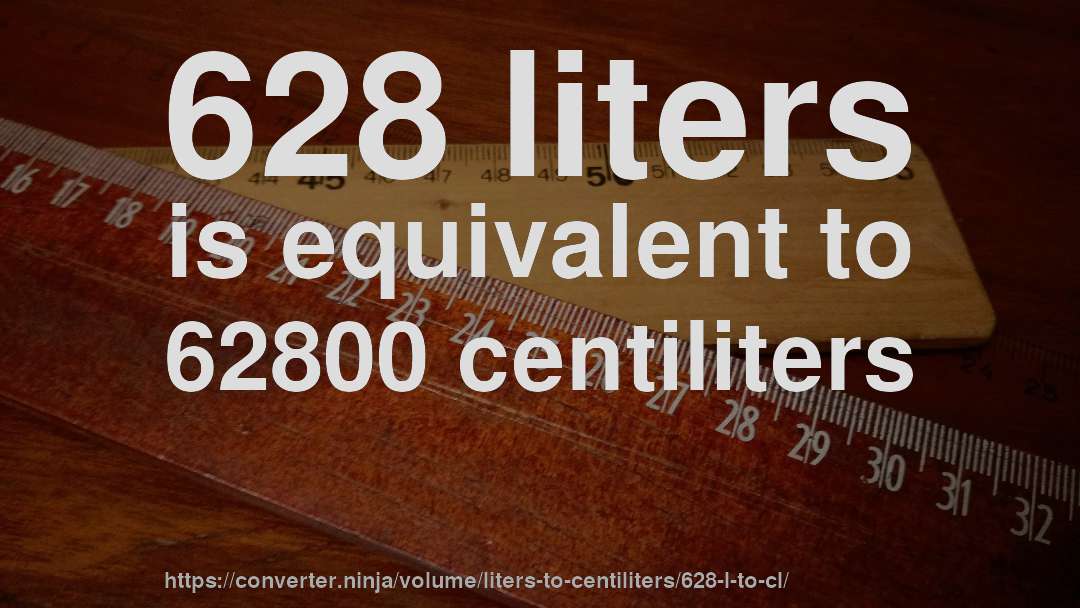628 liters is equivalent to 62800 centiliters