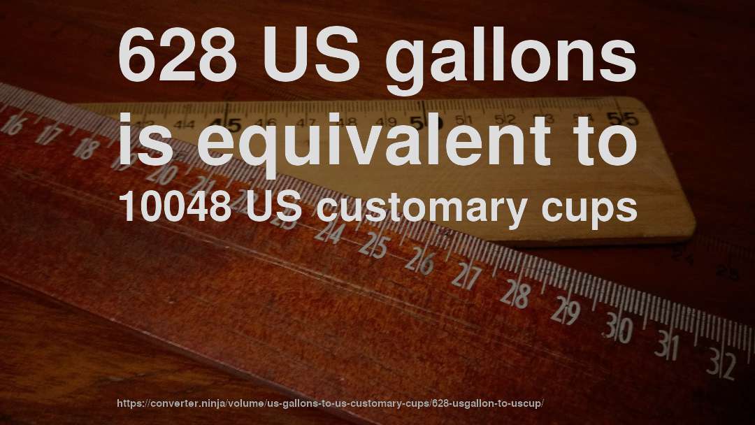 628 US gallons is equivalent to 10048 US customary cups