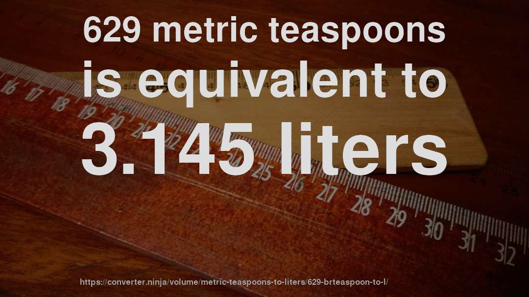 629 metric teaspoons is equivalent to 3.145 liters