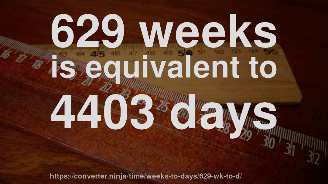 629 weeks is equivalent to 4403 days
