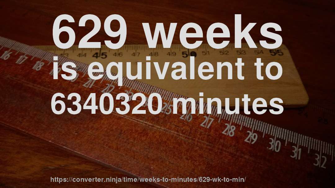 629 weeks is equivalent to 6340320 minutes