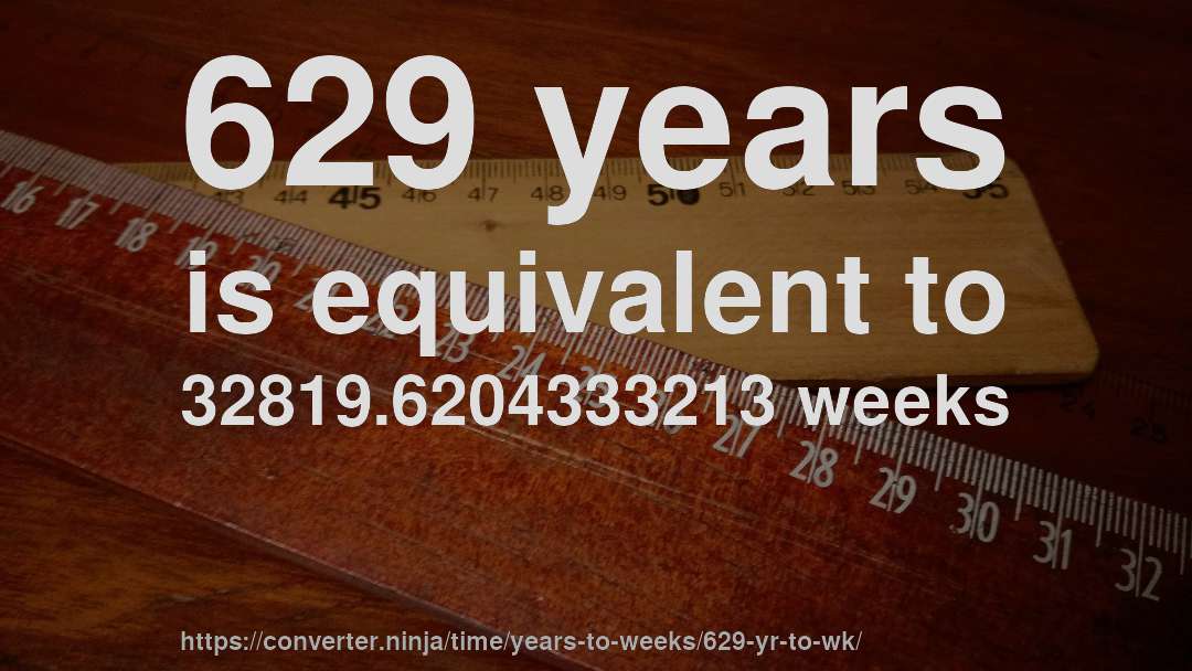 629 years is equivalent to 32819.6204333213 weeks