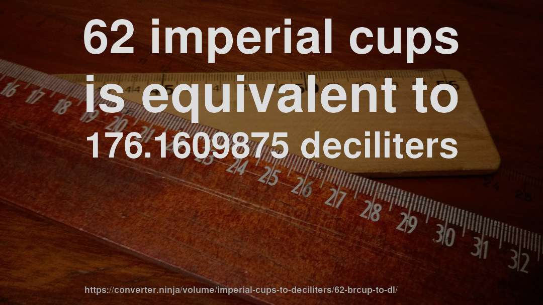 62 imperial cups is equivalent to 176.1609875 deciliters