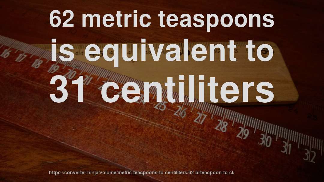 62 metric teaspoons is equivalent to 31 centiliters
