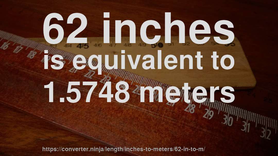 62 inches is equivalent to 1.5748 meters