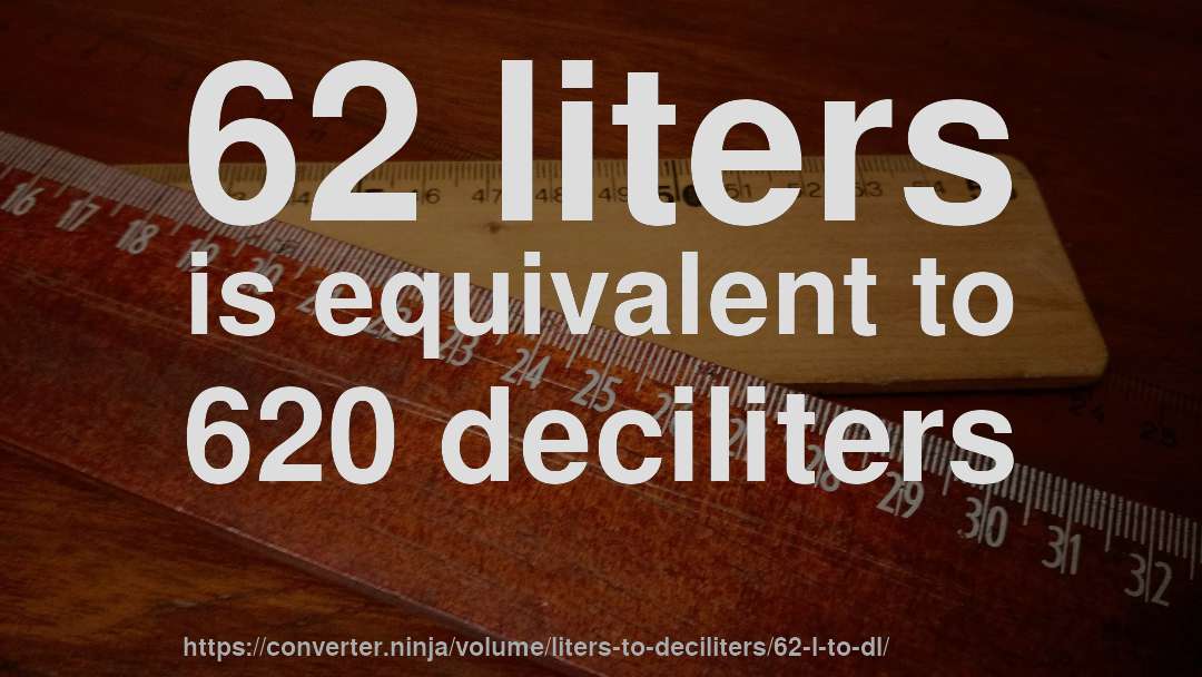 62 liters is equivalent to 620 deciliters
