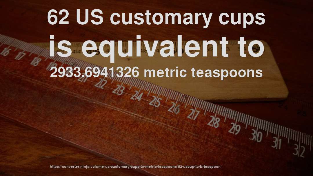 62 US customary cups is equivalent to 2933.6941326 metric teaspoons