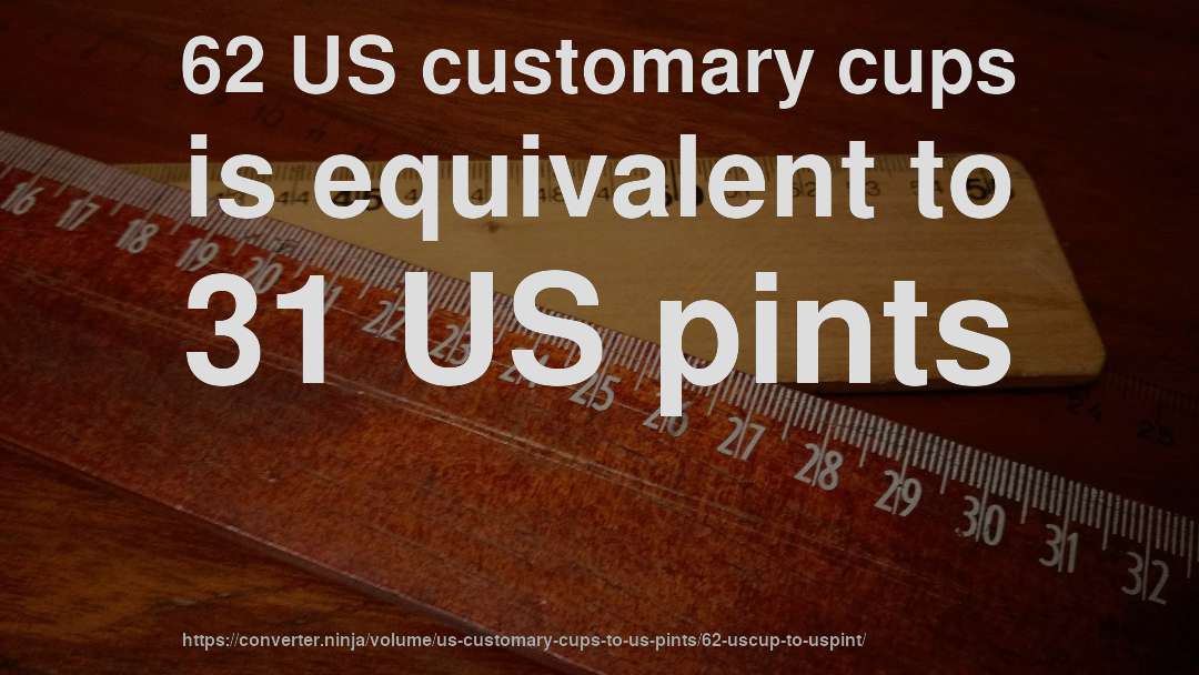 62 US customary cups is equivalent to 31 US pints