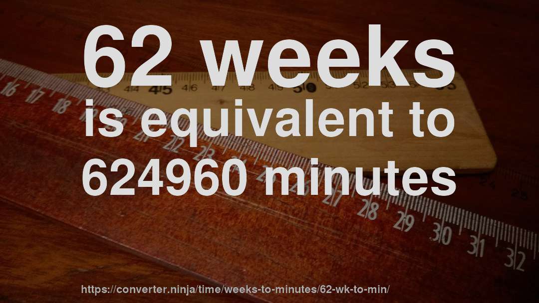 62 weeks is equivalent to 624960 minutes