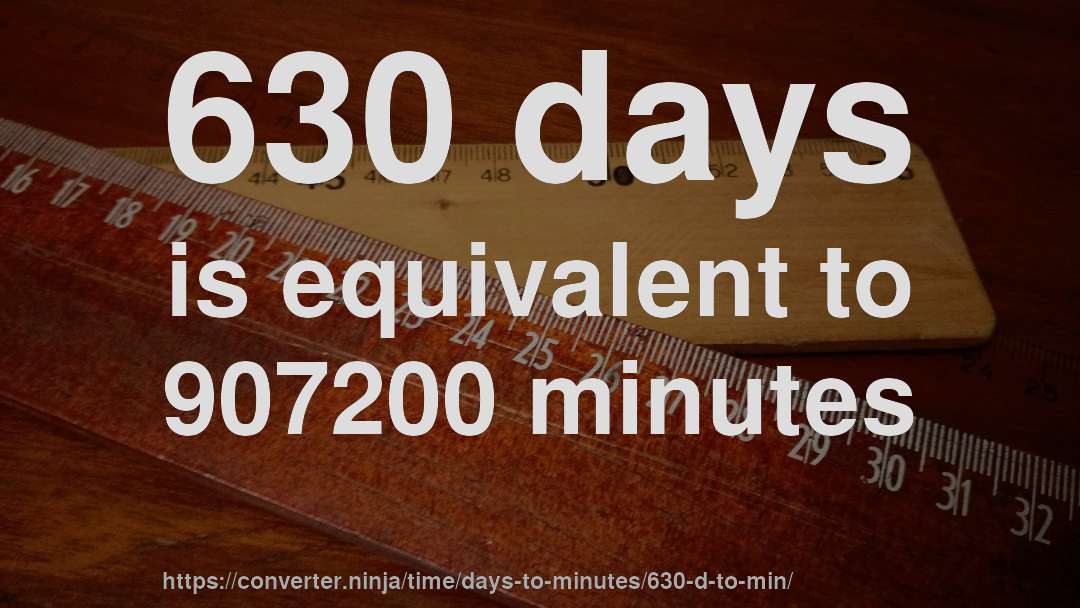 630 days is equivalent to 907200 minutes