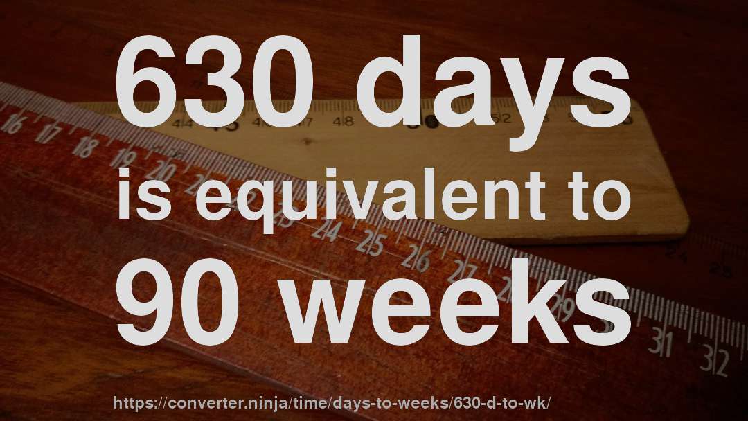 630 days is equivalent to 90 weeks