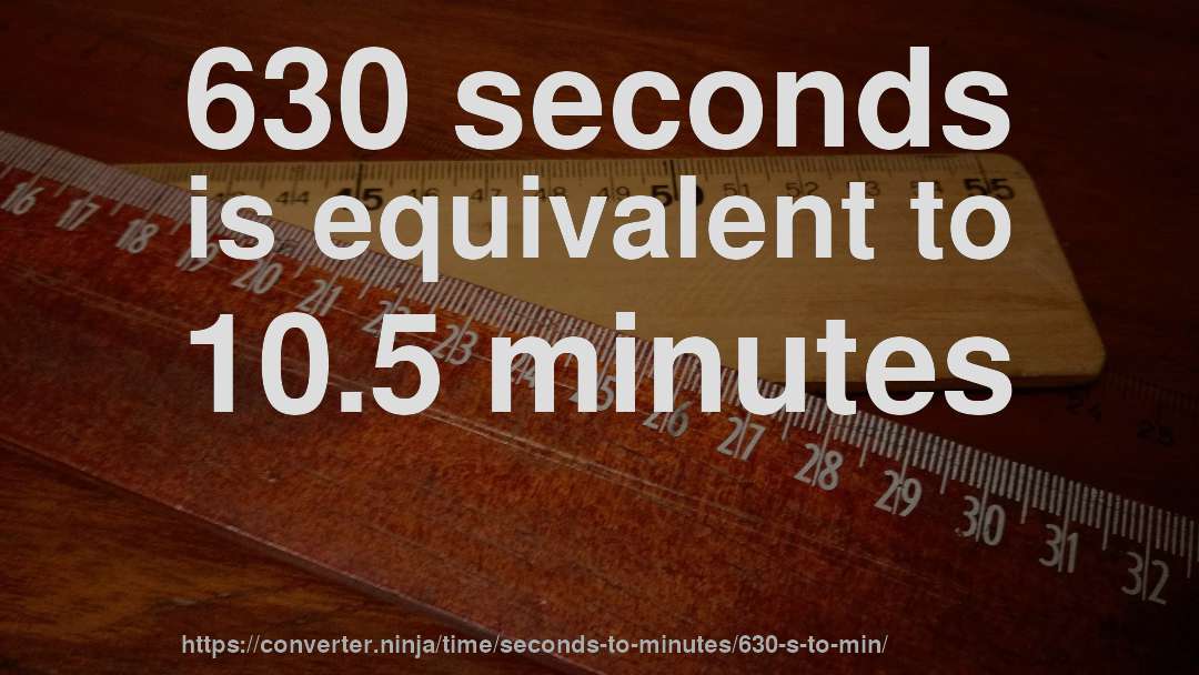 630 seconds is equivalent to 10.5 minutes