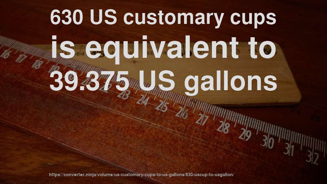 630 US customary cups is equivalent to 39.375 US gallons