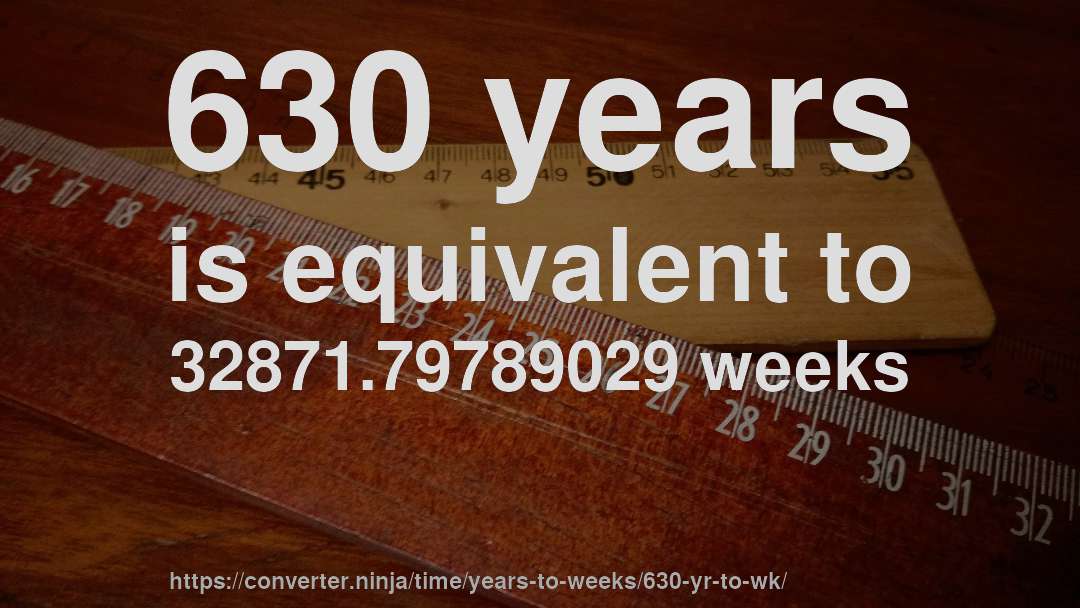 630 years is equivalent to 32871.79789029 weeks