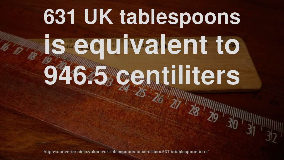631 UK tablespoons is equivalent to 946.5 centiliters