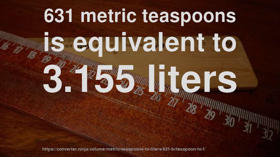 631 metric teaspoons is equivalent to 3.155 liters