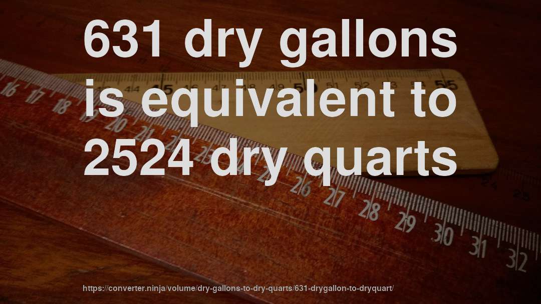 631 dry gallons is equivalent to 2524 dry quarts