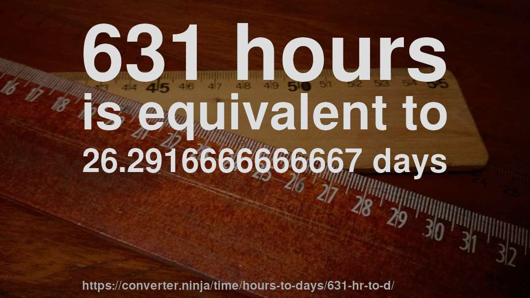 631 hours is equivalent to 26.2916666666667 days