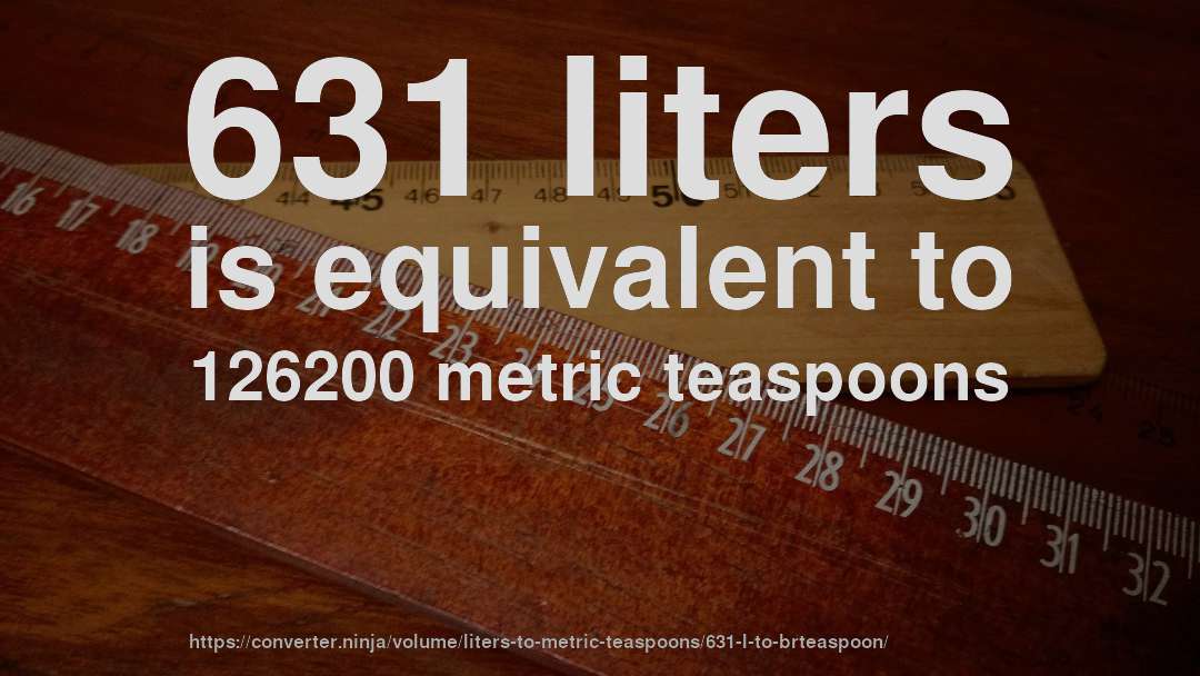 631 liters is equivalent to 126200 metric teaspoons