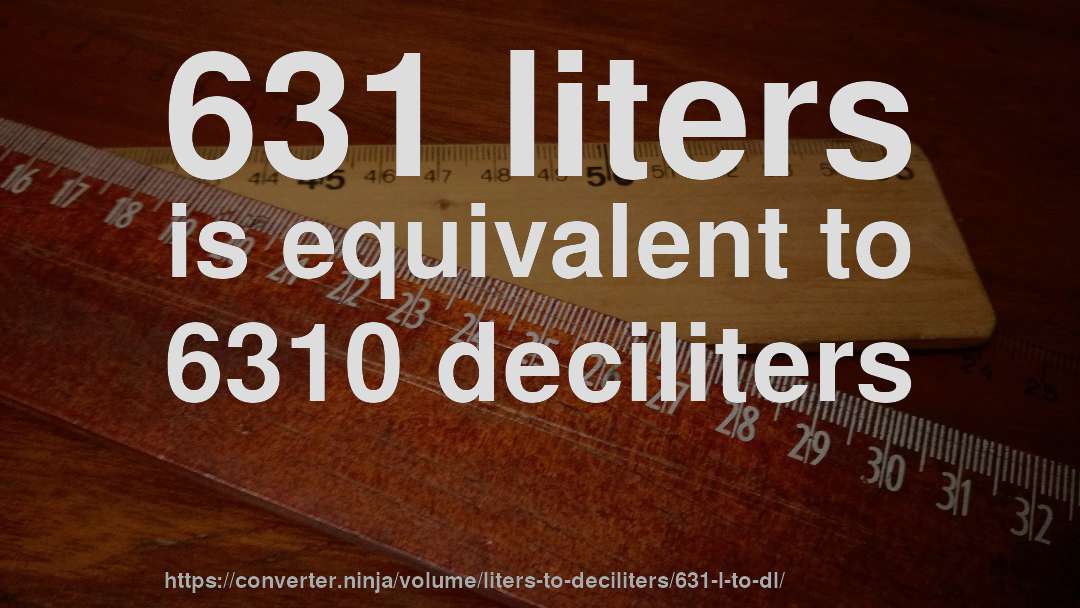 631 liters is equivalent to 6310 deciliters