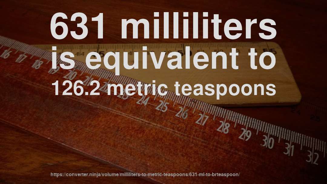 631 milliliters is equivalent to 126.2 metric teaspoons