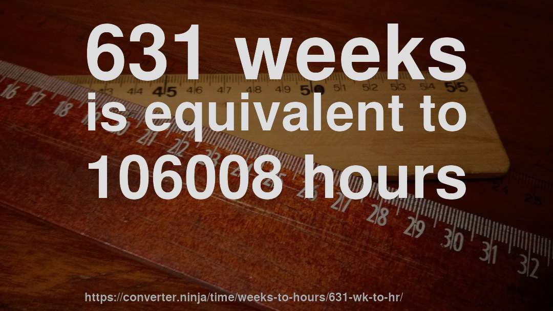 631 weeks is equivalent to 106008 hours