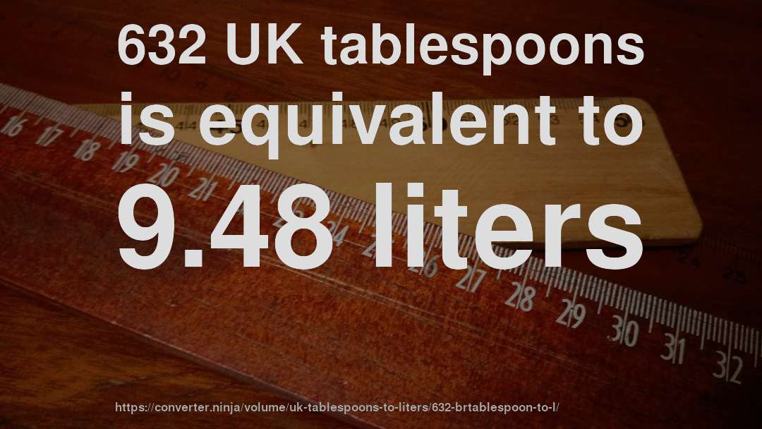 632 UK tablespoons is equivalent to 9.48 liters