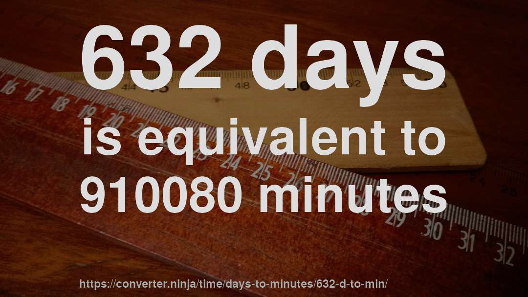 632 days is equivalent to 910080 minutes