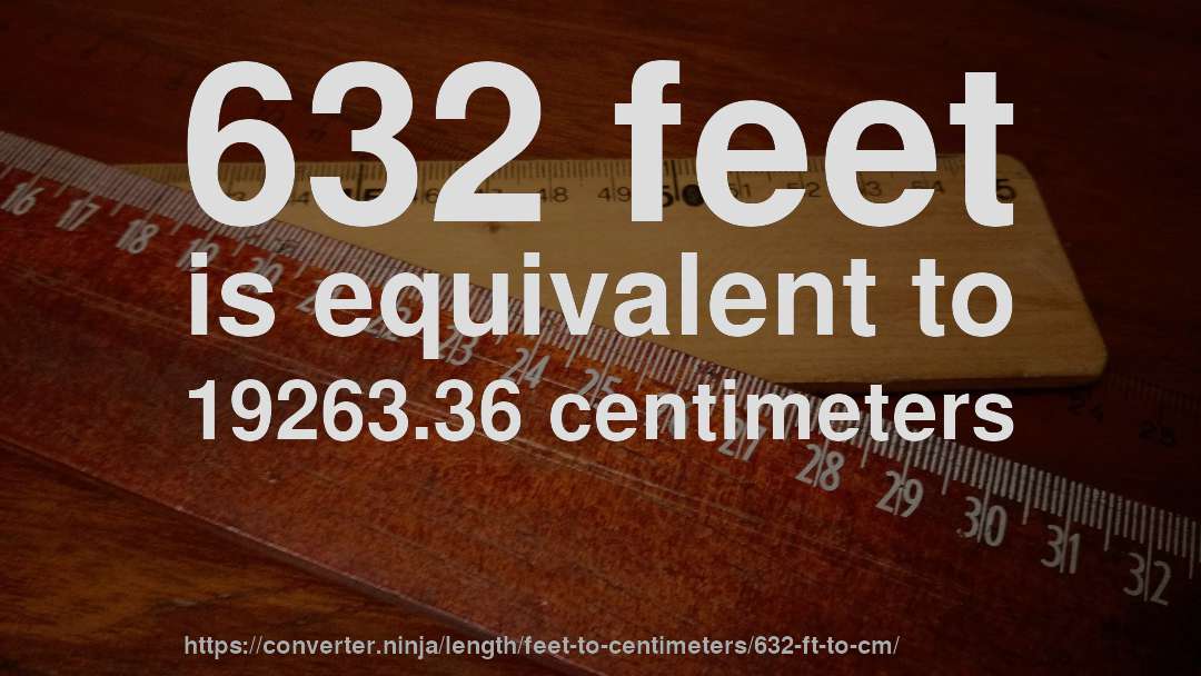 632 feet is equivalent to 19263.36 centimeters