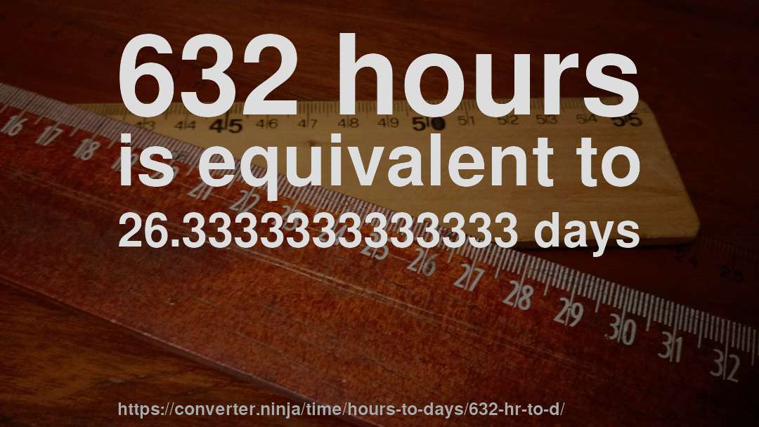 632 hours is equivalent to 26.3333333333333 days