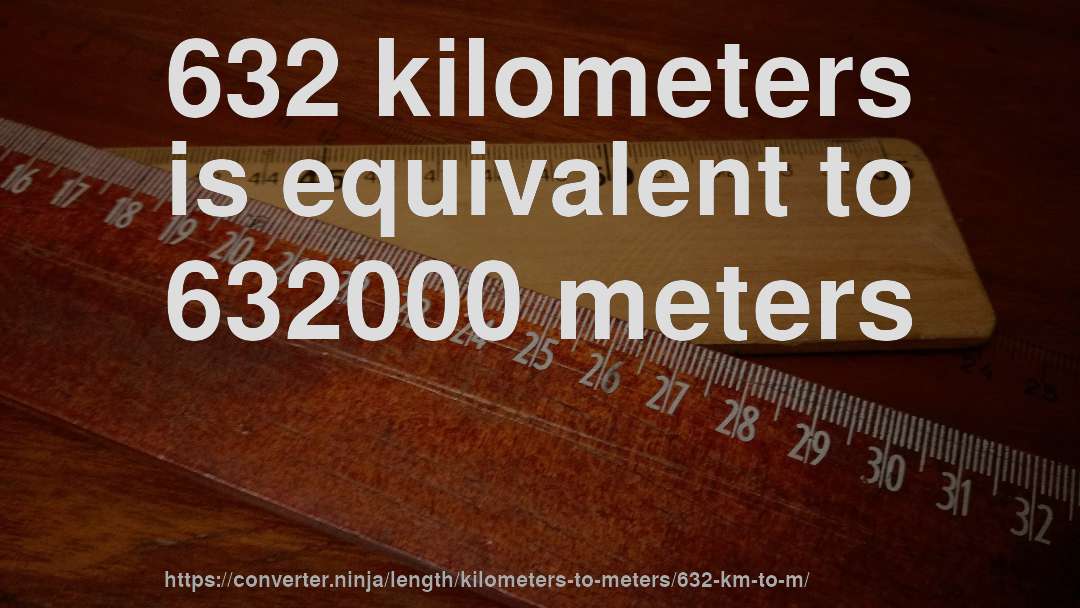 632 kilometers is equivalent to 632000 meters