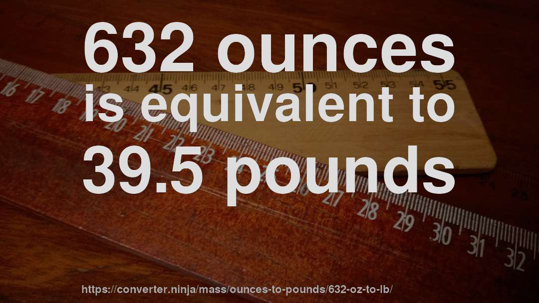 632 ounces is equivalent to 39.5 pounds