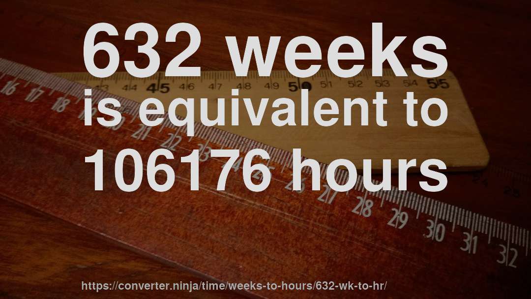 632 weeks is equivalent to 106176 hours