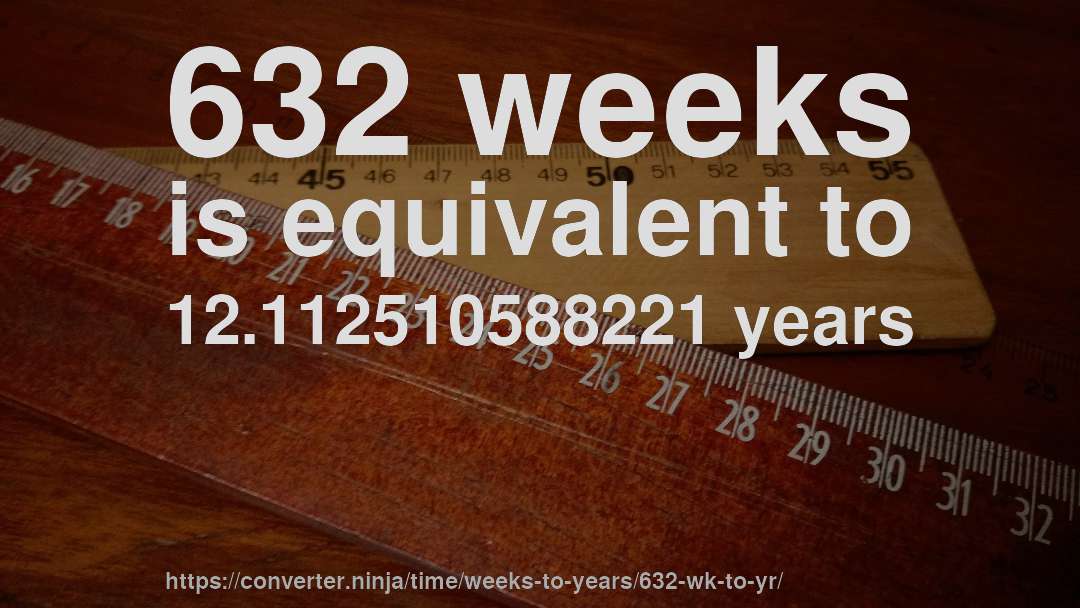 632 weeks is equivalent to 12.112510588221 years
